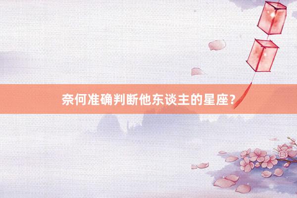 奈何准确判断他东谈主的星座？