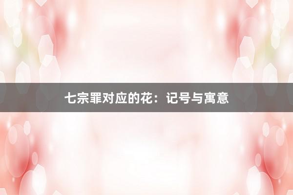 七宗罪对应的花：记号与寓意