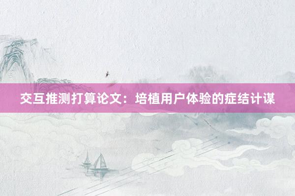 交互推测打算论文：培植用户体验的症结计谋