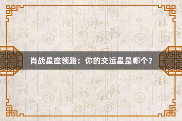 肖战星座领路：你的交运星是哪个？