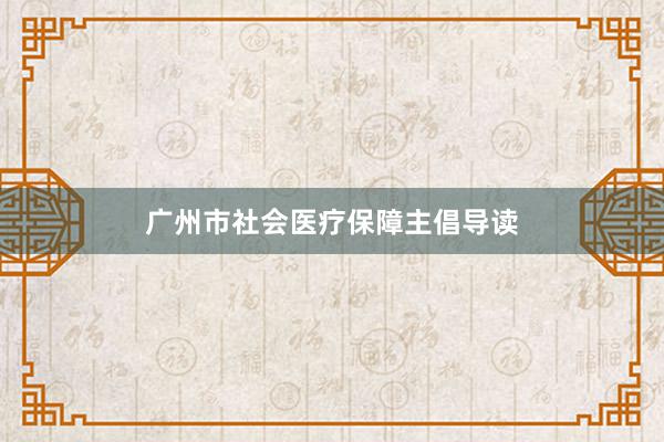 广州市社会医疗保障主倡导读
