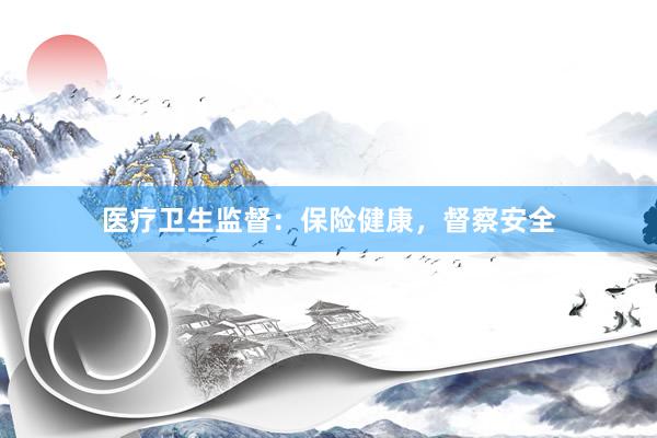 医疗卫生监督：保险健康，督察安全