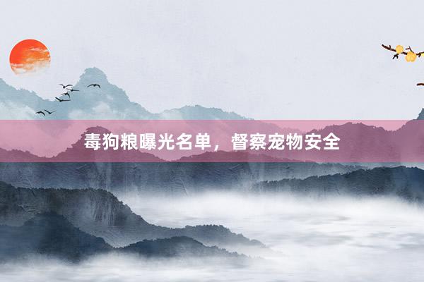 毒狗粮曝光名单，督察宠物安全