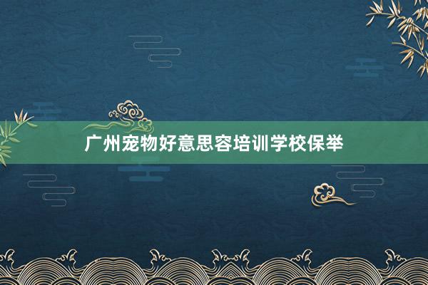 广州宠物好意思容培训学校保举